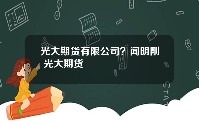 光大期货有限公司？闻明刚 光大期货
